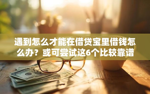 遇到怎么才能在借贷宝里借钱怎么办？或可尝试这6个比较靠谱的网贷平台