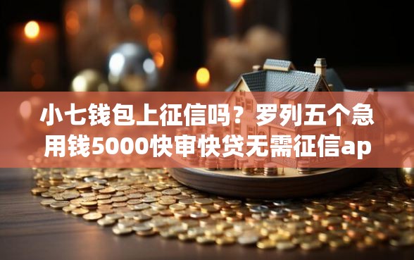 小七钱包上征信吗？罗列五个急用钱5000快审快贷无需征信app