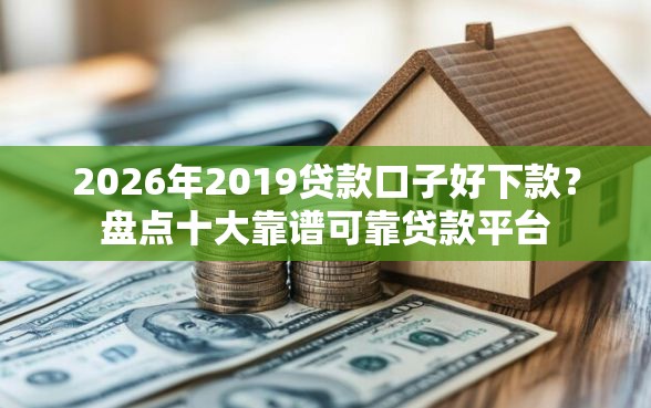 2026年2019贷款口子好下款？盘点十大靠谱可靠贷款平台