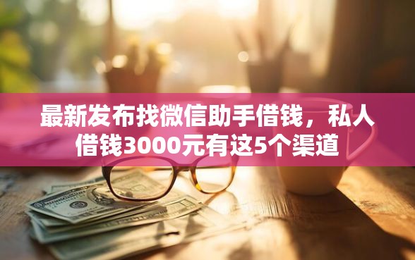 最新发布找微信助手借钱，私人借钱3000元有这5个渠道