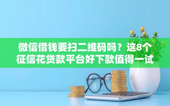 微信借钱要扫二维码吗？这8个征信花贷款平台好下款值得一试