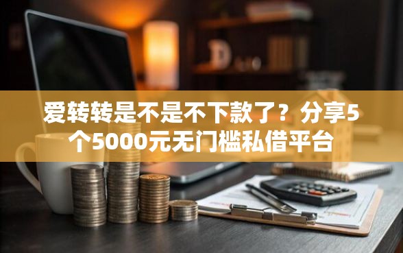 爱转转是不是不下款了？分享5个5000元无门槛私借平台