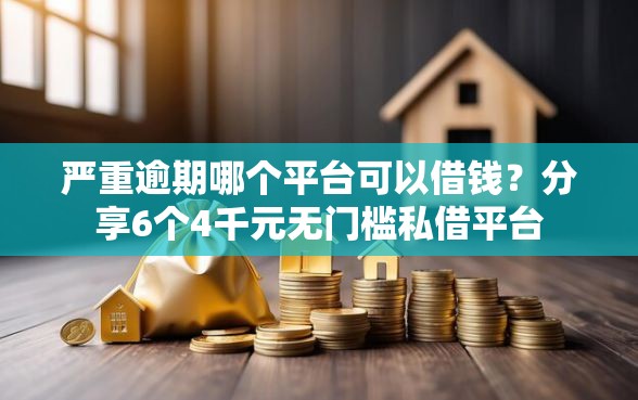 严重逾期哪个平台可以借钱？分享6个4千元无门槛私借平台
