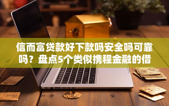 信而富贷款好下款吗安全吗可靠吗？盘点5个类似携程金融的借钱平台给你参考