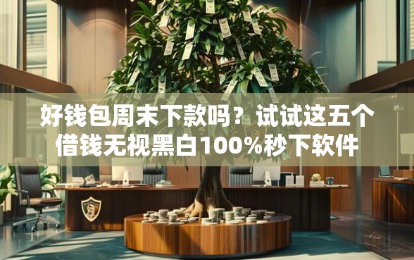 好钱包周末下款吗？试试这五个借钱无视黑白100%秒下软件