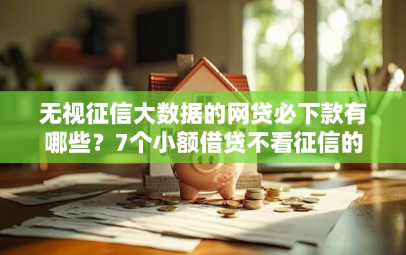无视征信大数据的网贷必下款有哪些？7个小额借贷不看征信的平台推荐给你