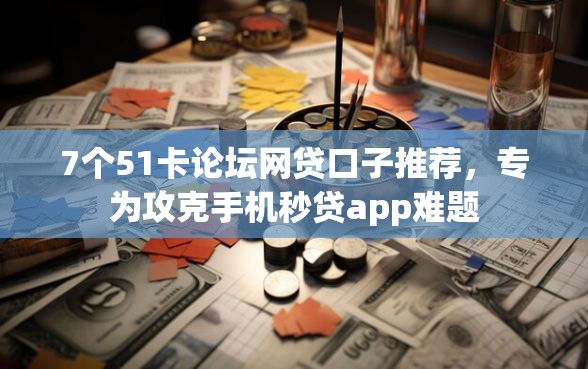 7个51卡论坛网贷口子推荐，专为攻克手机秒贷app难题