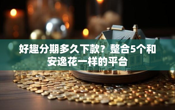 好趣分期多久下款？整合5个和安逸花一样的平台