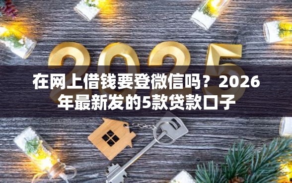 在网上借钱要登微信吗？2026年最新发的5款贷款口子