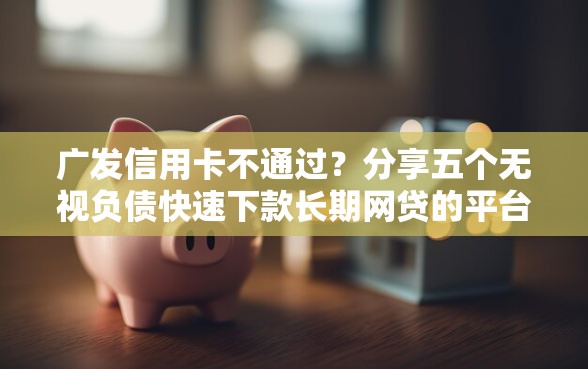 广发信用卡不通过？分享五个无视负债快速下款长期网贷的平台