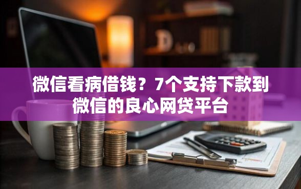 微信看病借钱？7个支持下款到微信的良心网贷平台