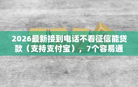 2026最新接到电话不看征信能贷款（支持支付宝），7个容易通过的借钱平台无私分享