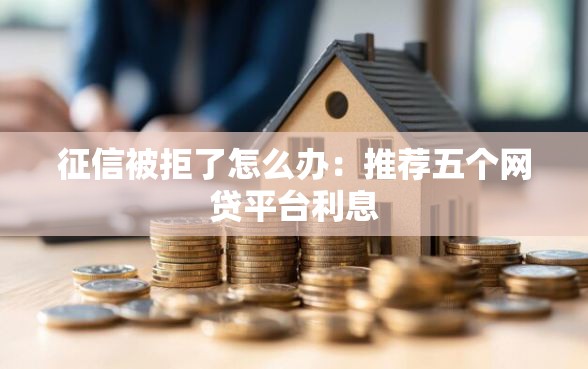 征信被拒了怎么办：推荐五个网贷平台利息