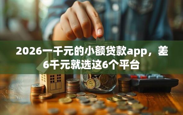 2026一千元的小额贷款app，差6千元就选这6个平台