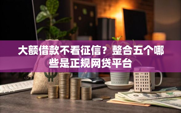 大额借款不看征信？整合五个哪些是正规网贷平台