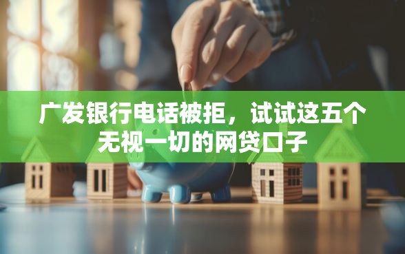 广发银行电话被拒，试试这五个无视一切的网贷口子