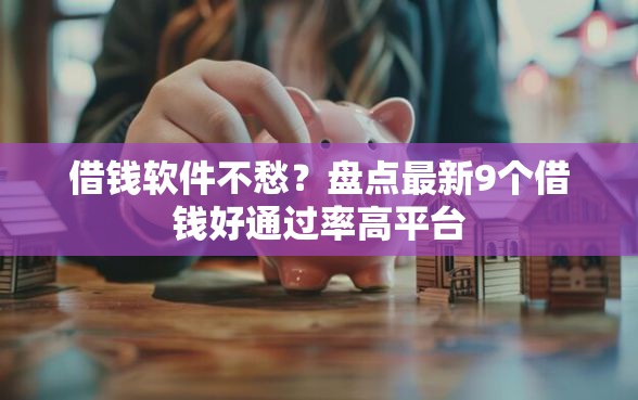 借钱软件不愁？盘点最新9个借钱好通过率高平台