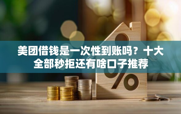 美团借钱是一次性到账吗？十大全部秒拒还有啥口子推荐