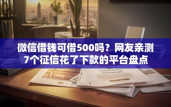 微信借钱可借500吗？网友亲测7个征信花了下款的平台盘点