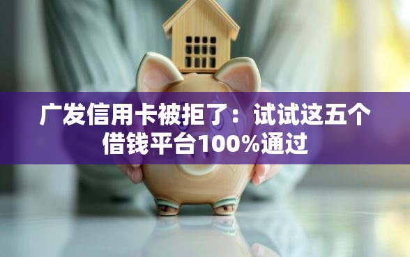 广发信用卡被拒了：试试这五个借钱平台100%通过