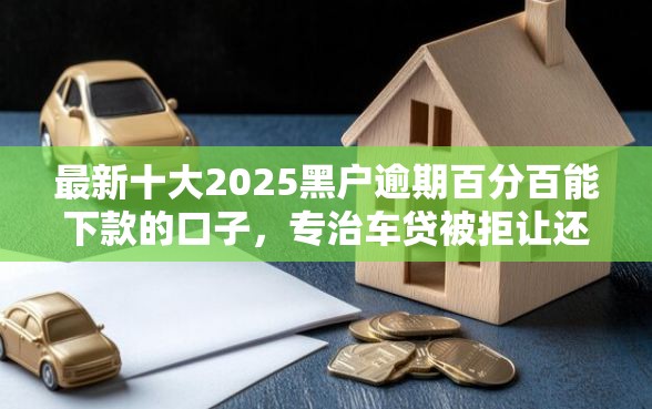 最新十大2025黑户逾期百分百能下款的口子，专治车贷被拒让还清信用卡