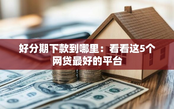 好分期下款到哪里：看看这5个网贷最好的平台