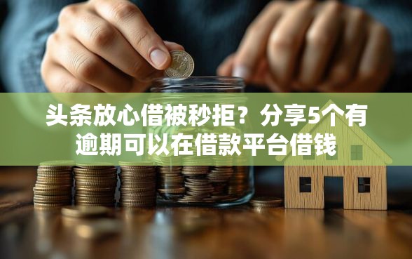 头条放心借被秒拒？分享5个有逾期可以在借款平台借钱