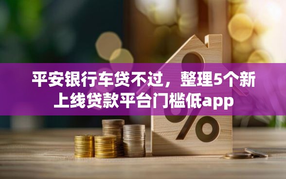 平安银行车贷不过，整理5个新上线贷款平台门槛低app