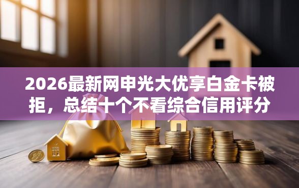2026最新网申光大优享白金卡被拒，总结十个不看综合信用评分能下款的软件！