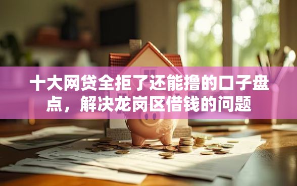 十大网贷全拒了还能撸的口子盘点，解决龙岗区借钱的问题