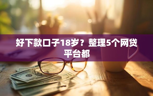 好下款口子18岁？整理5个网贷平台都