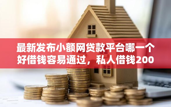 最新发布小额网贷款平台哪一个好借钱容易通过，私人借钱2000元有这5个渠道