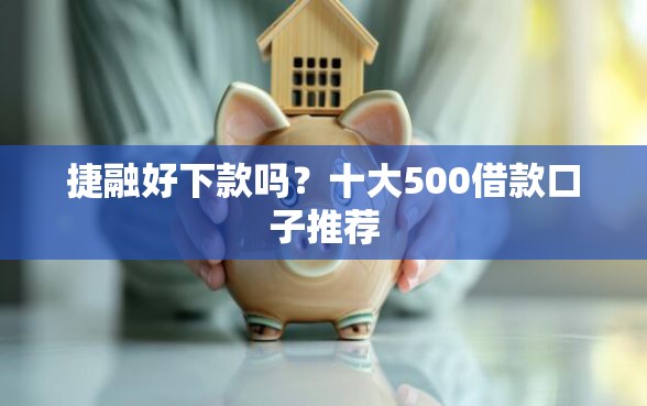 捷融好下款吗？十大500借款口子推荐