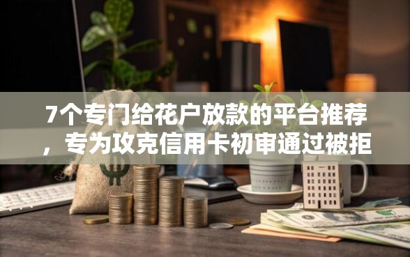 7个专门给花户放款的平台推荐，专为攻克信用卡初审通过被拒难题
