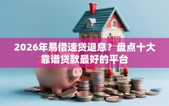 2026年易借速贷退息?盘点十大靠谱贷款最好的平台 2026年易借速贷退息?盘点十大靠谱贷款最好的平台