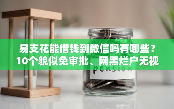 易支花能借钱到微信吗有哪些？10个貌似免审批、网黑烂户无视风控口子合集