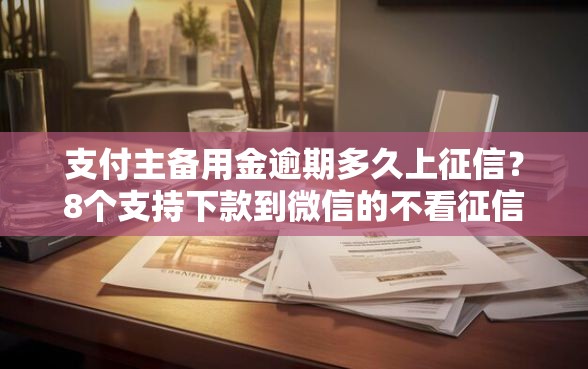 支付主备用金逾期多久上征信？8个支持下款到微信的不看征信的小额贷款平台