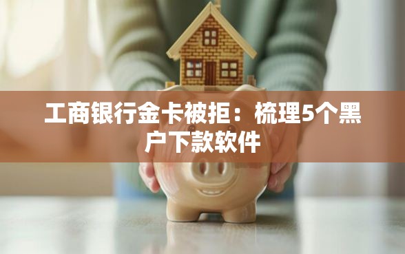 工商银行金卡被拒：梳理5个黑户下款软件