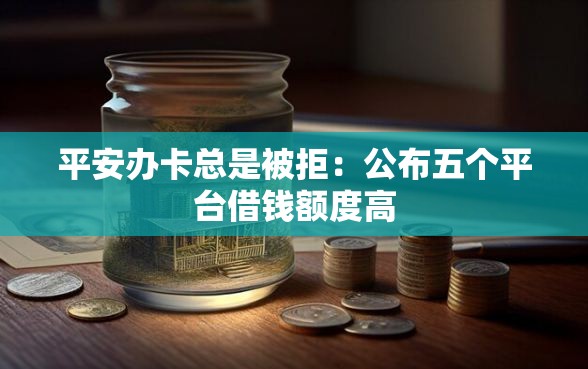 平安办卡总是被拒：公布五个平台借钱额度高