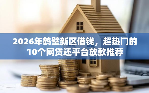 2026年鹤壁新区借钱，超热门的10个网贷还平台放款推荐