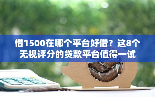 借1500在哪个平台好借？这8个无视评分的贷款平台值得一试