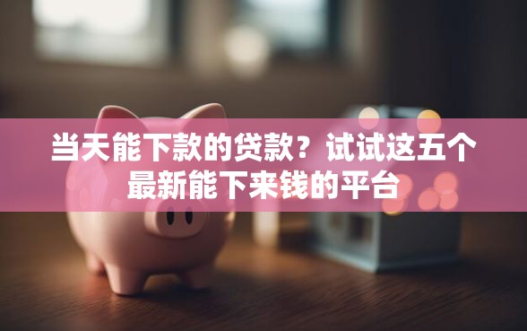 当天能下款的贷款？试试这五个最新能下来钱的平台