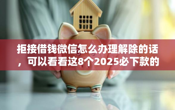 拒接借钱微信怎么办理解除的话，可以看看这8个2025必下款的口子