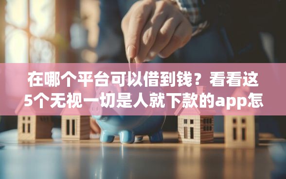 在哪个平台可以借到钱？看看这5个无视一切是人就下款的app怎么样