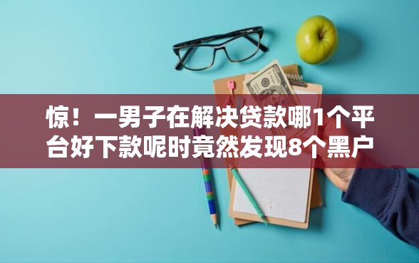 惊！一男子在解决贷款哪1个平台好下款呢时竟然发现8个黑户花户下款的口子2025，事后分享了出来