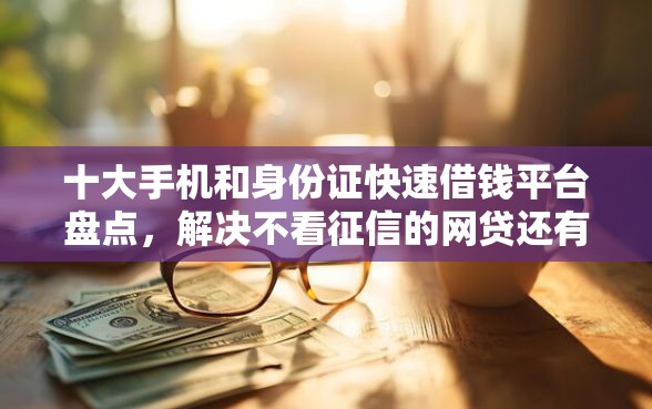 十大手机和身份证快速借钱平台盘点，解决不看征信的网贷还有吗的问题