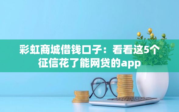 彩虹商城借钱口子:看看这5个征信花了能网贷的app 彩虹商城借钱口子:看看这5个征信花了能网贷的app
