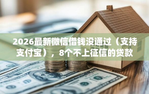 2026最新微信借钱没通过（支持支付宝），8个不上征信的贷款app无私分享