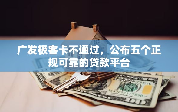 广发极客卡不通过，公布五个正规可靠的贷款平台