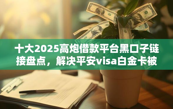 十大2025高炮借款平台黑口子链接盘点，解决平安visa白金卡被拒的问题